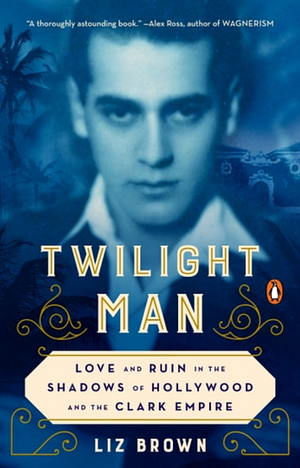 Twilight Man: Love and Ruin in the Shadows of Hollywood and the Clark Empire by Liz Brown