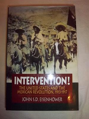 Intervention!: The United States and the Mexican Revolution 1913-1917 by John S.D. Eisenhower, John S.D. Eisenhower