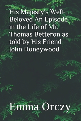 His Majesty's Well-Beloved An Episode in the Life of Mr. Thomas Betteron as told by His Friend John Honeywood by Emma Orczy