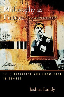 Philosophy as Fiction: Self, Deception, and Knowledge in Proust by Joshua Landy