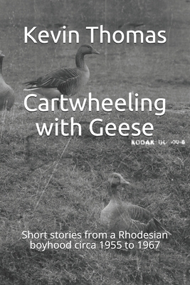Cartwheeling with Geese: Short stories from a Rhodesian boyhood circa 1955 to 1967 by Kevin Thomas