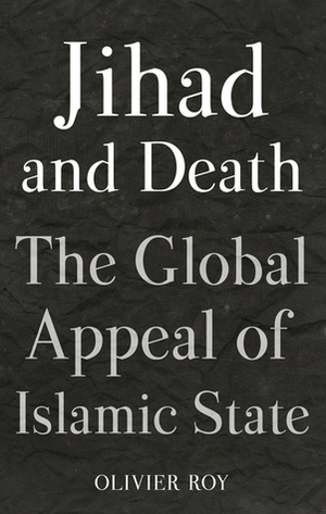 Jihad and Death: The Global Appeal of Islamic State by Olivier Roy