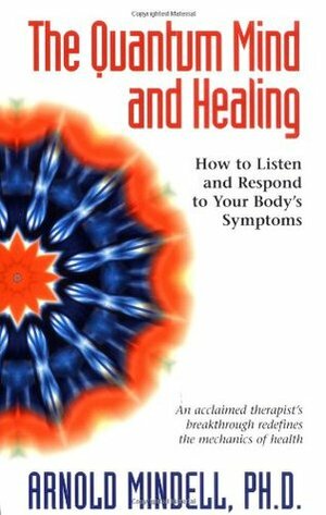 The Quantum Mind and Healing: How to Listen and Respond to Your Body's Symptoms by Arnold Mindell