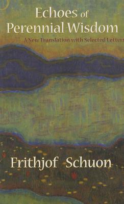 Echoes of Perennial Wisdom: A New Translation with Selected Letters (Revised) by Frithjof Schuon