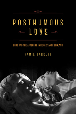 Posthumous Love: Eros and the Afterlife in Renaissance England by Ramie Targoff