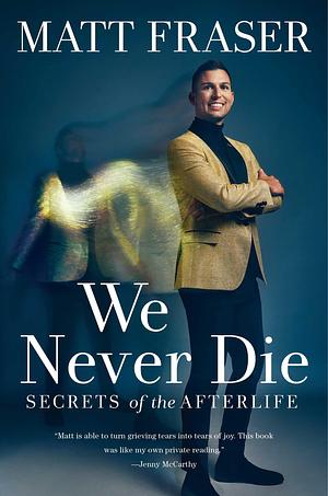 We Never Die: Secrets of the Afterlife by Matt Fraser