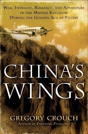 China's Wings: War, Intrigue, Romance, and Adventure in the Middle Kingdom During the Golden Age of Flight by Gregory Crouch