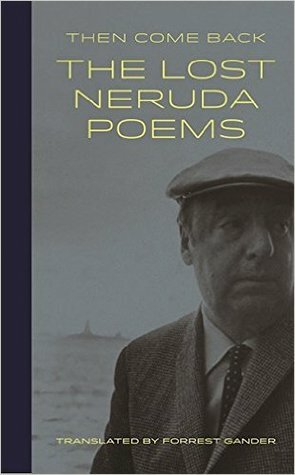 Then Come Back: The Lost Neruda Poems by Pablo Neruda, Forrest Gander