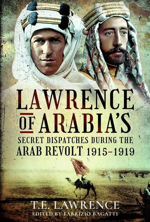 Lawrence of Arabia's Secret Dispatches During the Arab Revolt, 1915-1919 by Fabrizio Bagatti
