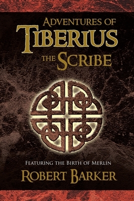 Adventures of Tiberius the Scribe: Featuring the Birth of Merlin by Robert Barker