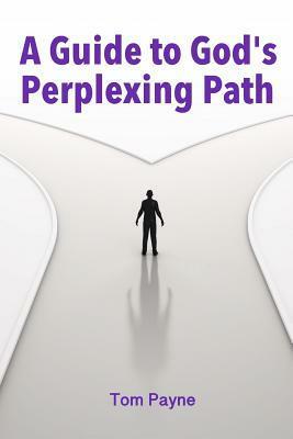 A Guide to God's Perplexing Path by Tom Payne