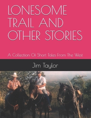 Lonesome Trail and Other Stories: A Collection Of Short Tales From The West by Jim Taylor
