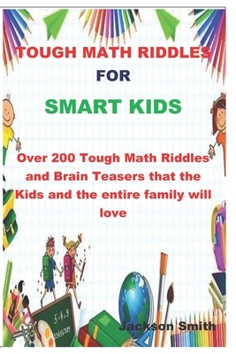 Tough Math Riddles for Smart Kids: Over 200 Tough Math Riddles and Brain Teasers That the Kids and the Entire Family Will Love by Jackson Smith