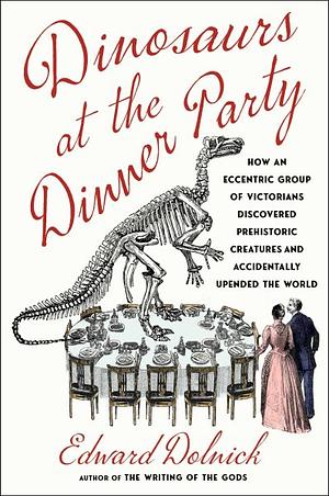Dinosaurs at the Dinner Party: How an Eccentric Group of Victorians Discovered Prehistoric Creatures and Accidentally Upended the World by Edward Dolnick