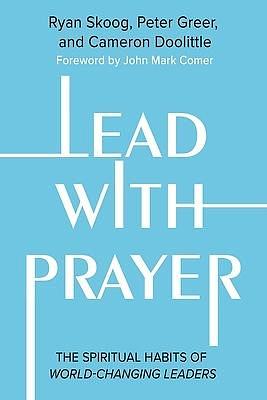 Lead with Prayer: The Spiritual Habits of World-Changing Leaders by Jill Heisey, Peter Greer, Ryan Skoog, Cameron Doolittle