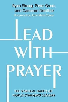 Lead with Prayer: The Spiritual Habits of World-Changing Leaders by Jill Heisey, Cameron Doolittle, Peter Greer, Ryan Skoog