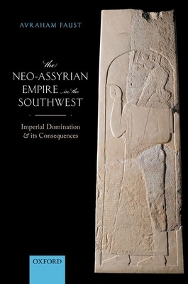 The Neo-Assyrian Empire in the Southwest: Imperial Domination and Its Consequences by Avraham Faust