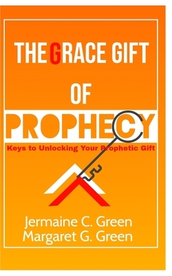 The Grace Gift Of Prophecy: Keys To Unlocking Your Prophetic Gift by Jermaine Green, Margaret Green