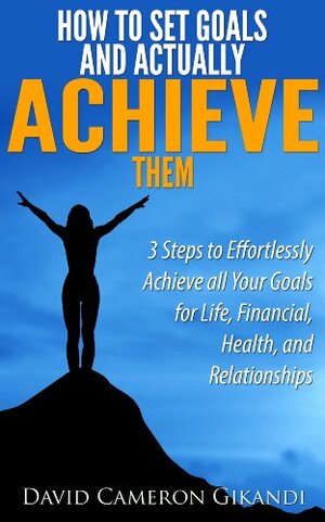 How to Set Goals and Actually ACHIEVE Them - 3 Steps to Effortlessly Achieve all Your Goals for Life, Financial, Health, and Relationships - Limited Discount Edition by David Cameron Gikandi