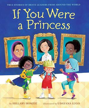If You Were a Princess: True Stories of Brave Leaders from around the World by Hillary Homzie, Udayana Lugo