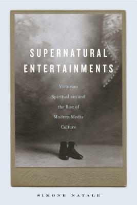 Supernatural Entertainments: Victorian Spiritualism and the Rise of Modern Media Culture by Simone Natale