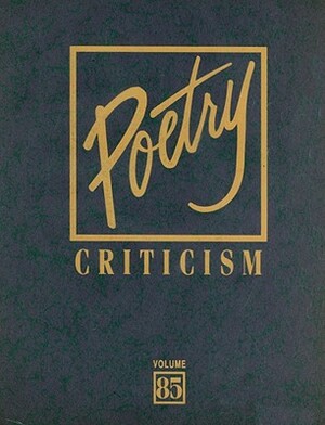 Poetry Criticism, Volume 85: Excerpts from Criticism of the Works of the Most Significant and Widely Studies Poets of World Literature by 