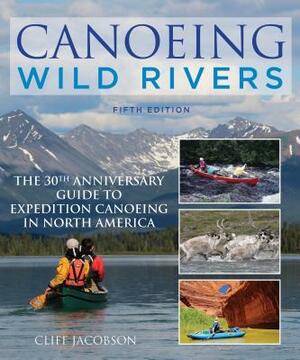 Canoeing Wild Rivers: The 30th Anniversary Guide to Expedition Canoeing in North America by Cliff Jacobson