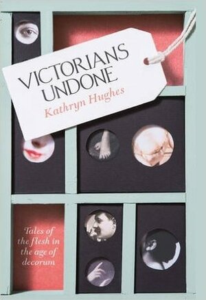 Victorians Undone: Tales of the Flesh in the Age of Decorum by Kathryn Hughes