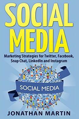 Social Media: Marketing Strategies for Twitter, Facebook, Snapchat, LinkedIn and Instagram by Jonathan Martin