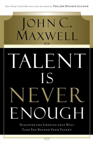 Talent is Never Enough by John C. Maxwell