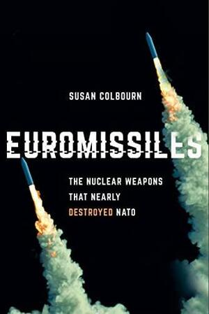 Euromissiles: The Nuclear Weapons That Nearly Destroyed NATO by Susan Colbourn