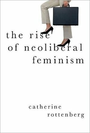 The Rise of Neoliberal Feminism by Catherine Rottenberg
