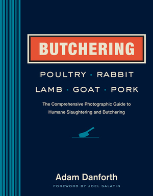 Butchering Poultry, Rabbit, Lamb, Goat, and Pork: The Comprehensive Photographic Guide to Humane Slaughtering and Butchering by Adam Danforth