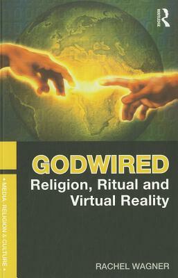 Godwired: Religion, Ritual and Virtual Reality by Rachel Wagner