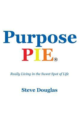 Purpose Pie: Really Living in the Sweet Spot of Life by Steve Douglas