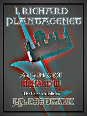 I, RICHARD PLANTAGENET, AN EPIC NOVEL OF RICHARD III: COMPLETE EDITION by J.P. Reedman