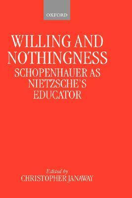 Willing and Nothingness: Schopenhauer as Nietzsche's Educator by Christopher Janaway