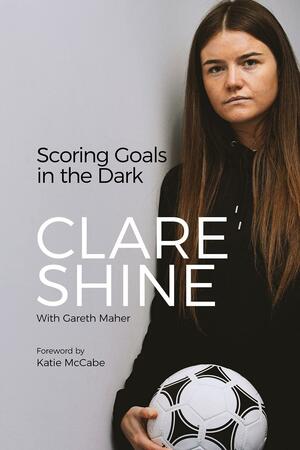 Scoring Goals in the Dark by Clare Shine