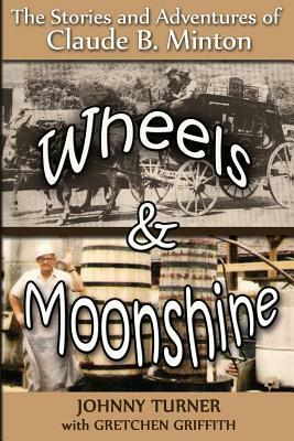 Wheels and Moonshine: The Stories & Adventures of Claude B. Minton by Gretchen Griffith, Johnny Turner