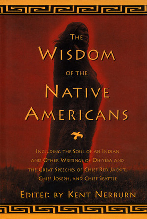 The Wisdom of the Native Americans: Including The Soul of an Indian and Other Writings of Ohiyesa and the Great Speeches of Red Jacket, Chief Joseph, and Chief Seattle by Kent Nerburn