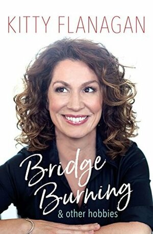 Bridge Burning and Other Hobbies by Kitty Flanagan