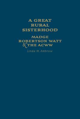 A Great Rural Sisterhood: Madge Robertson Watt and the Acww by Linda M. Ambrose