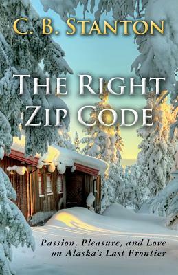 The Right Zip Code: Passion, Pleasure, and Love on Alaska's Last Frontier by C. B. Stanton