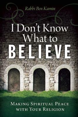 I Don't Know What to Believe: Making Spiritual Peace with Your Religion by Ben Kamin