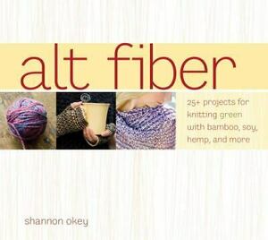 Alt Fiber: 25 Projects for Knitting Green with Bamboo, Soy, Hemp, and More by Shannon Okey