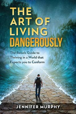 The Art of Living Dangerously: The rebels guide to thriving in a world that expects you to conform by Jennifer Murphy