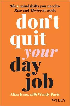 Don't Quit Your Day Job: The 6 Mindshifts You Need to Rise and Thrive at Work by Wendy Paris, Aliza Knox