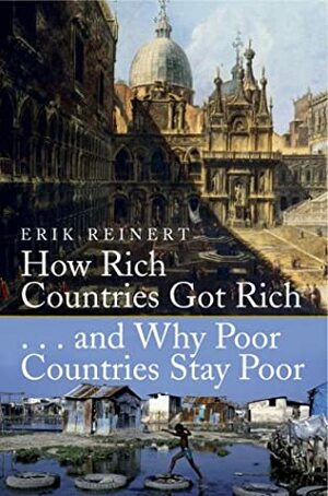 How Rich Countries Got Rich And Why Poor Countries Stay Poor by Erik S. Reinert