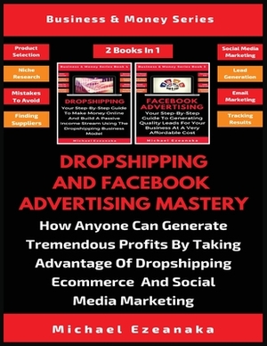 Dropshipping And Facebook Advertising Mastery (2 Books In 1): How Anyone Can Generate Tremendous Profits By Taking Advantage Of Dropshipping E-commerc by Michael Ezeanaka