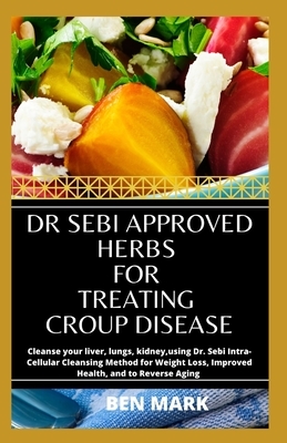 Dr Sebi Approved Herbs For Treating Croup Disease: Cleanse your liver, lungs, kidney, using Dr. Sebi Intra-Cellular Cleansing Method for Weight Loss, by Ben Mark